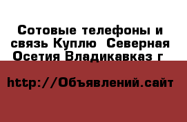 Сотовые телефоны и связь Куплю. Северная Осетия,Владикавказ г.